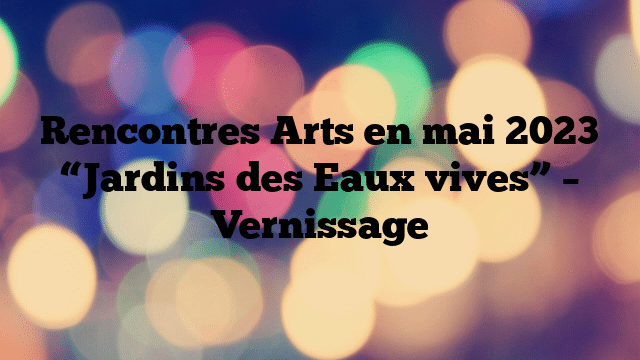 Rencontres Arts en mai 2023 “Jardins des Eaux vives” – Vernissage